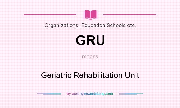 What does GRU mean? It stands for Geriatric Rehabilitation Unit