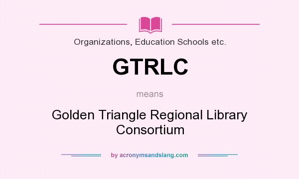 What does GTRLC mean? It stands for Golden Triangle Regional Library Consortium