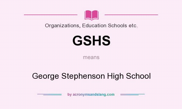 What does GSHS mean? It stands for George Stephenson High School
