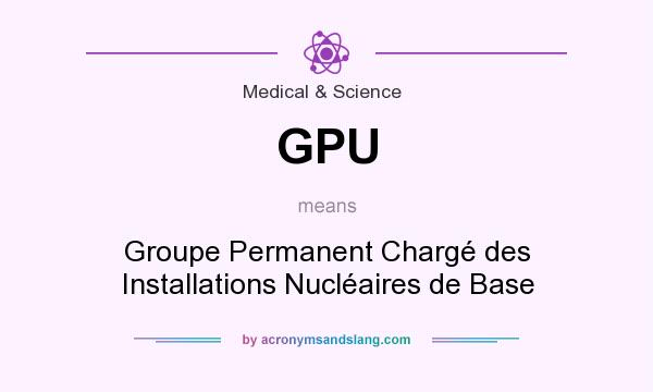 What does GPU mean? It stands for Groupe Permanent Chargé des Installations Nucléaires de Base