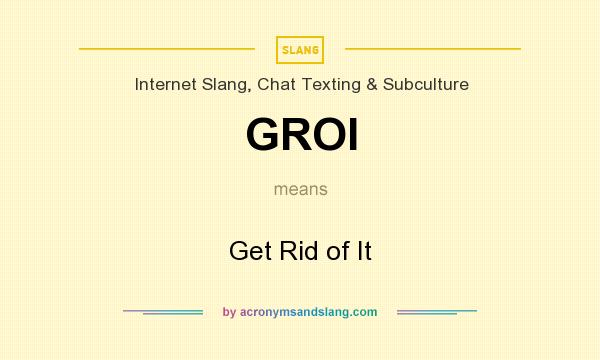 What does GROI mean? It stands for Get Rid of It