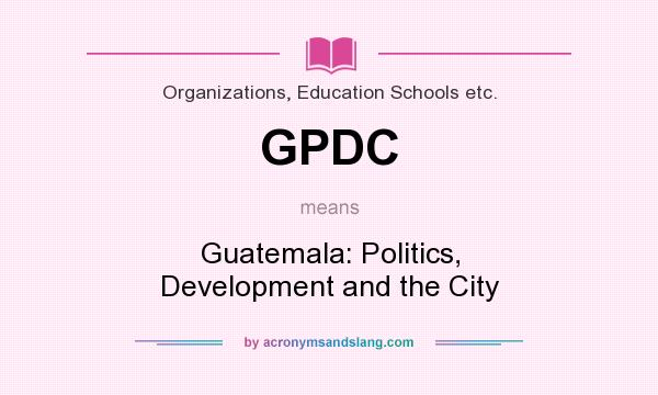What does GPDC mean? It stands for Guatemala: Politics, Development and the City
