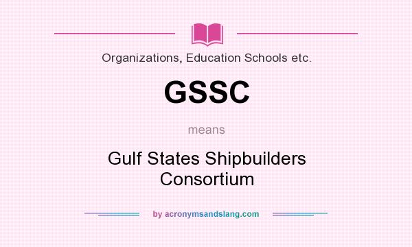 What does GSSC mean? It stands for Gulf States Shipbuilders Consortium