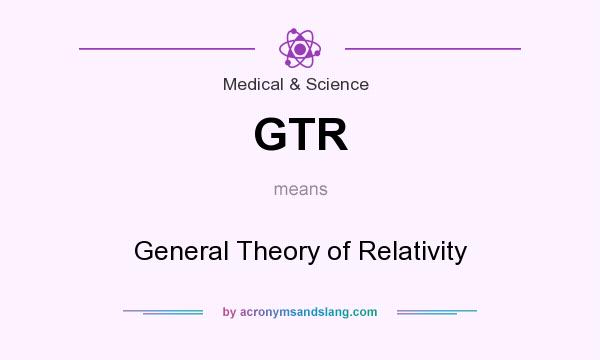 What does GTR mean? It stands for General Theory of Relativity
