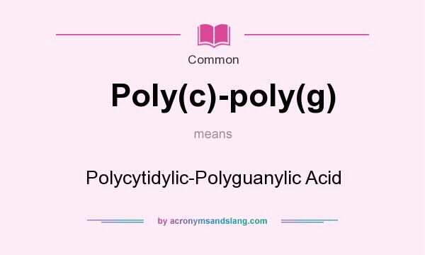 What does Poly(c)-poly(g) mean? It stands for Polycytidylic-Polyguanylic Acid