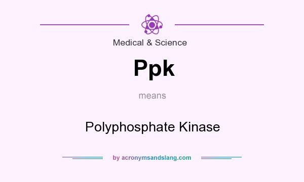 What does Ppk mean? It stands for Polyphosphate Kinase