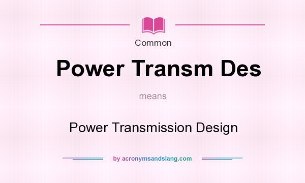 What does Power Transm Des mean? It stands for Power Transmission Design