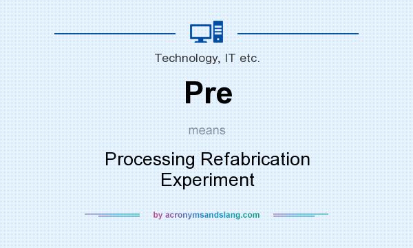 What does Pre mean? It stands for Processing Refabrication Experiment