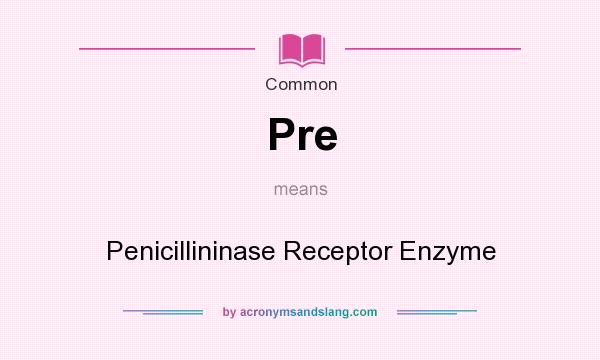 What does Pre mean? It stands for Penicillininase Receptor Enzyme