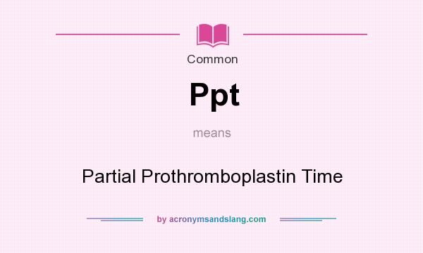 What does Ppt mean? It stands for Partial Prothromboplastin Time