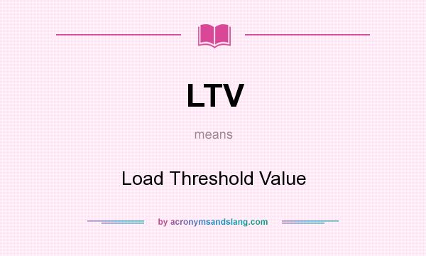What does LTV mean? It stands for Load Threshold Value