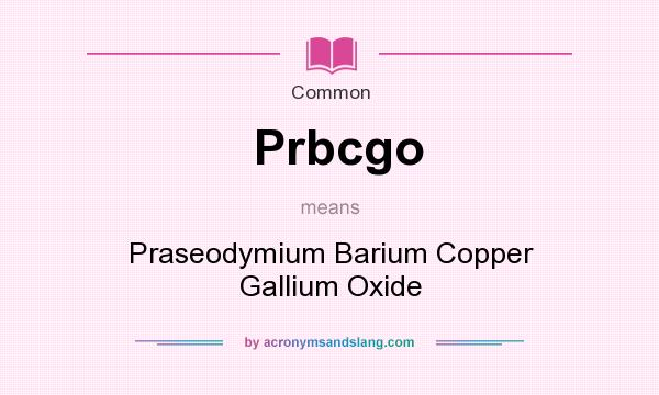 What does Prbcgo mean? It stands for Praseodymium Barium Copper Gallium Oxide