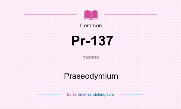 What does Pr-137 mean? It stands for Praseodymium