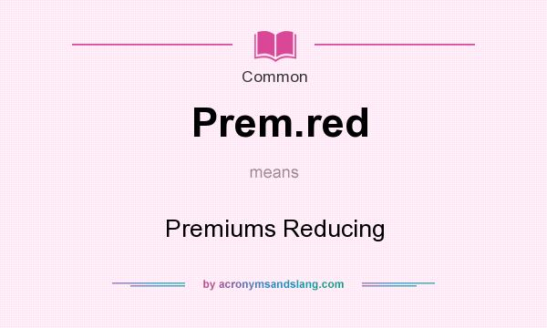 What does Prem.red mean? It stands for Premiums Reducing