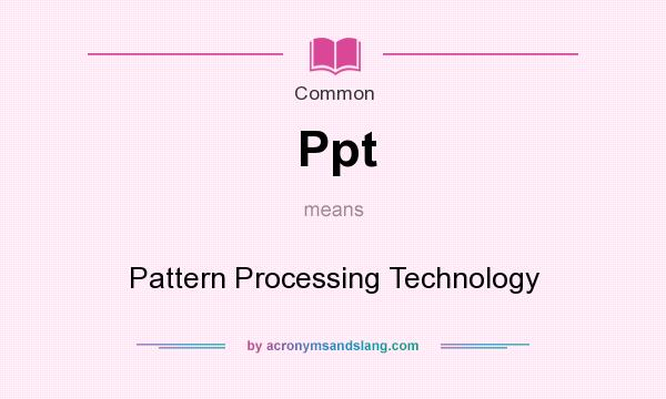 What does Ppt mean? It stands for Pattern Processing Technology