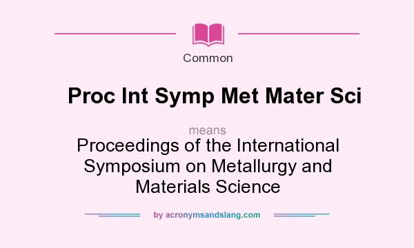 What does Proc Int Symp Met Mater Sci mean? It stands for Proceedings of the International Symposium on Metallurgy and Materials Science