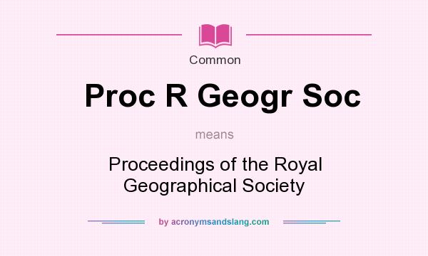 What does Proc R Geogr Soc mean? It stands for Proceedings of the Royal Geographical Society