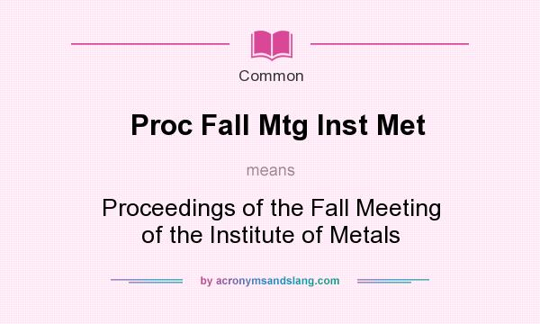 What does Proc Fall Mtg Inst Met mean? It stands for Proceedings of the Fall Meeting of the Institute of Metals