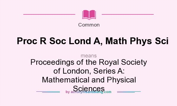 What does Proc R Soc Lond A, Math Phys Sci mean? It stands for Proceedings of the Royal Society of London, Series A: Mathematical and Physical Sciences