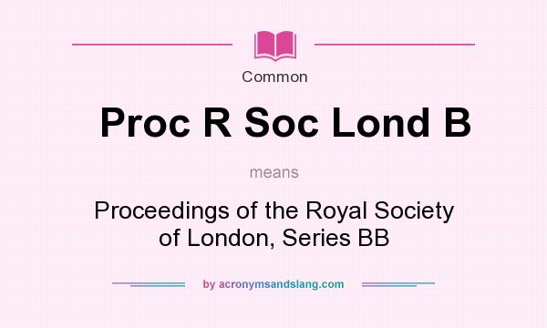 What does Proc R Soc Lond B mean? It stands for Proceedings of the Royal Society of London, Series BB