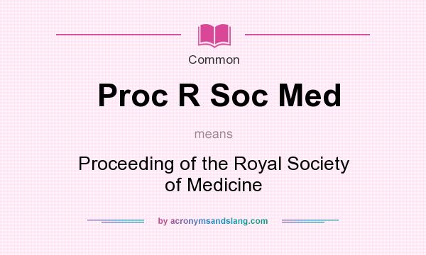 What does Proc R Soc Med mean? It stands for Proceeding of the Royal Society of Medicine