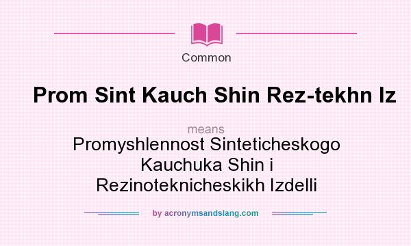 What does Prom Sint Kauch Shin Rez-tekhn Iz mean? It stands for Promyshlennost Sinteticheskogo Kauchuka Shin i Rezinoteknicheskikh Izdelli