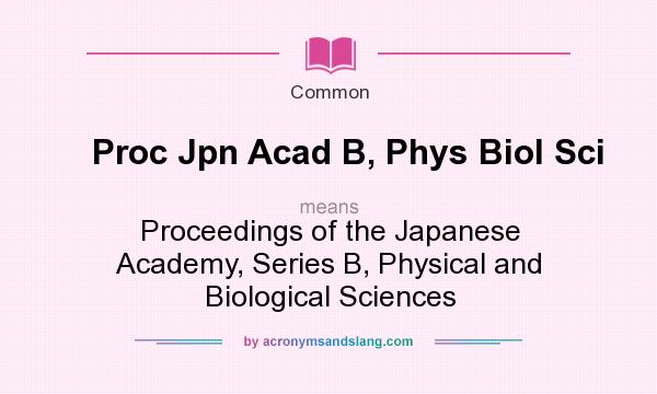 What does Proc Jpn Acad B, Phys Biol Sci mean? It stands for Proceedings of the Japanese Academy, Series B, Physical and Biological Sciences