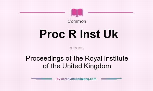 What does Proc R Inst Uk mean? It stands for Proceedings of the Royal Institute of the United Kingdom