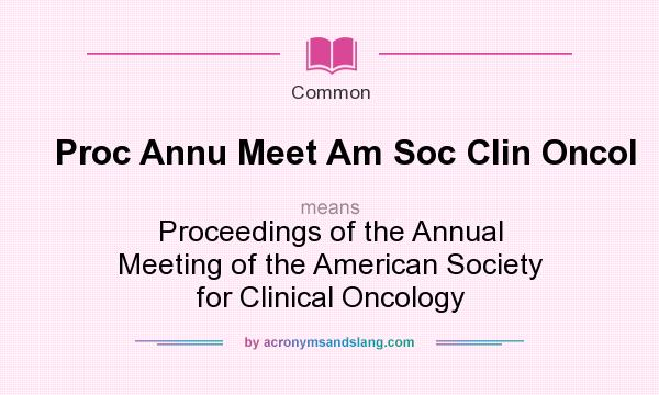 What does Proc Annu Meet Am Soc Clin Oncol mean? It stands for Proceedings of the Annual Meeting of the American Society for Clinical Oncology