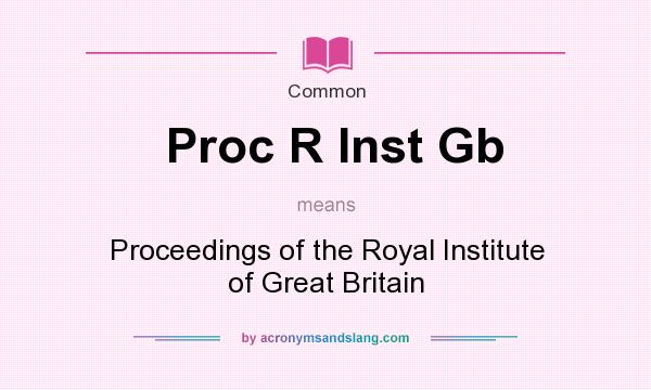 What does Proc R Inst Gb mean? It stands for Proceedings of the Royal Institute of Great Britain