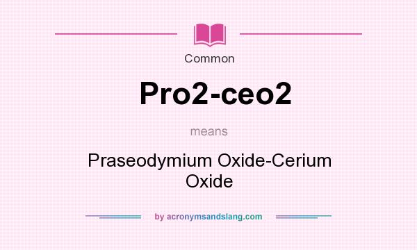 What does Pro2-ceo2 mean? It stands for Praseodymium Oxide-Cerium Oxide
