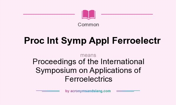 What does Proc Int Symp Appl Ferroelectr mean? It stands for Proceedings of the International Symposium on Applications of Ferroelectrics