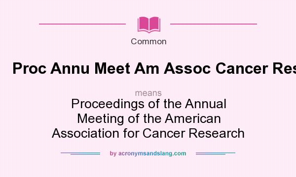 What does Proc Annu Meet Am Assoc Cancer Res mean? It stands for Proceedings of the Annual Meeting of the American Association for Cancer Research