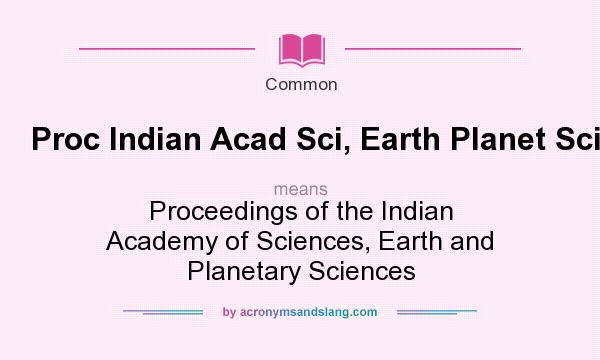 What does Proc Indian Acad Sci, Earth Planet Sci mean? It stands for Proceedings of the Indian Academy of Sciences, Earth and Planetary Sciences
