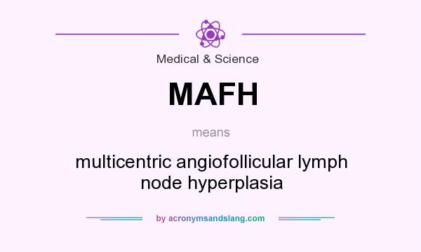 What does MAFH mean? It stands for multicentric angiofollicular lymph node hyperplasia