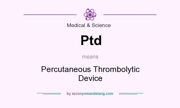 What does Ptd mean? It stands for Percutaneous Thrombolytic Device
