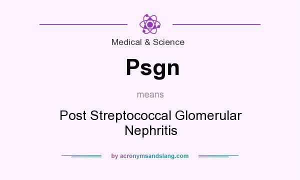 What does Psgn mean? It stands for Post Streptococcal Glomerular Nephritis
