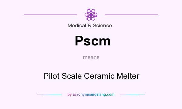 What does Pscm mean? It stands for Pilot Scale Ceramic Melter
