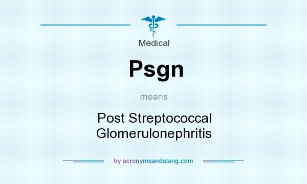 What does Psgn mean? It stands for Post Streptococcal Glomerulonephritis