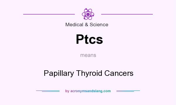 What does Ptcs mean? It stands for Papillary Thyroid Cancers