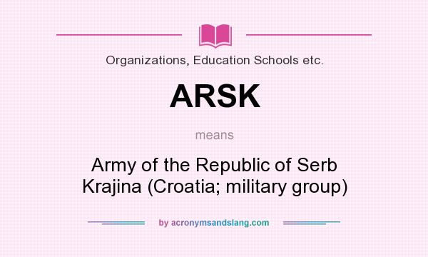 What does ARSK mean? It stands for Army of the Republic of Serb Krajina (Croatia; military group)