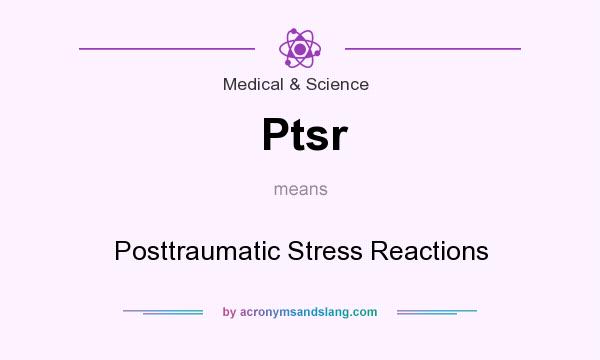 What does Ptsr mean? It stands for Posttraumatic Stress Reactions