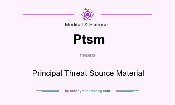 What does Ptsm mean? It stands for Principal Threat Source Material