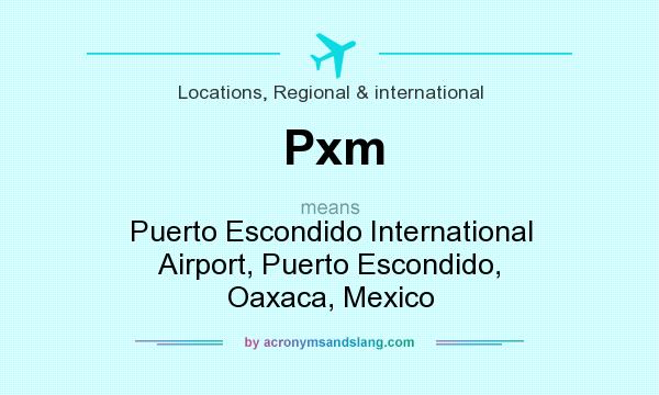 What does Pxm mean? It stands for Puerto Escondido International Airport, Puerto Escondido, Oaxaca, Mexico