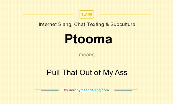 What does Ptooma mean? It stands for Pull That Out of My Ass