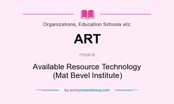 What does ART mean? It stands for Available Resource Technology (Mat Bevel Institute)