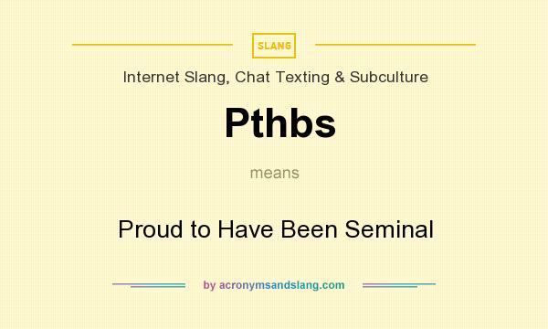 What does Pthbs mean? It stands for Proud to Have Been Seminal