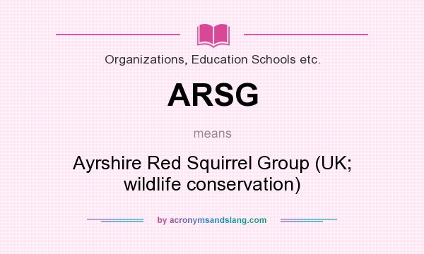What does ARSG mean? It stands for Ayrshire Red Squirrel Group (UK; wildlife conservation)