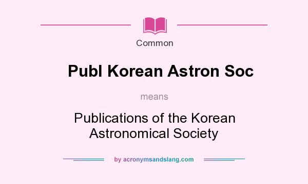 What does Publ Korean Astron Soc mean? It stands for Publications of the Korean Astronomical Society