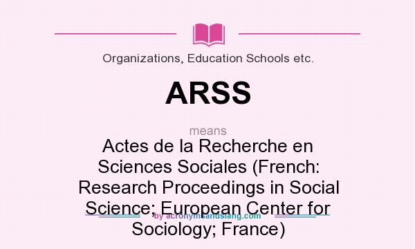What does ARSS mean? It stands for Actes de la Recherche en Sciences Sociales (French: Research Proceedings in Social Science; European Center for Sociology; France)